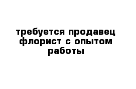   требуется продавец-флорист с опытом работы